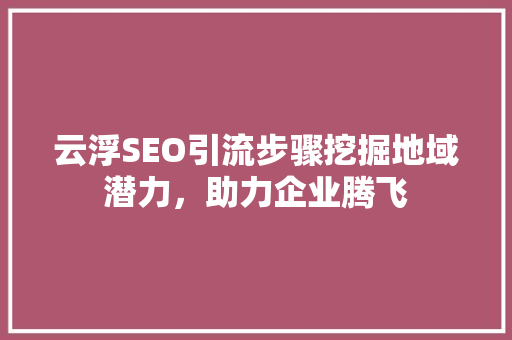 云浮SEO引流步骤挖掘地域潜力，助力企业腾飞