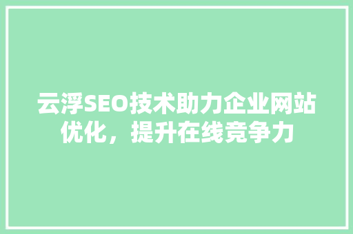 云浮SEO技术助力企业网站优化，提升在线竞争力