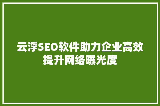 云浮SEO软件助力企业高效提升网络曝光度