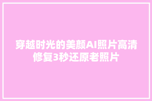 穿越时光的美颜AI照片高清修复3秒还原老照片