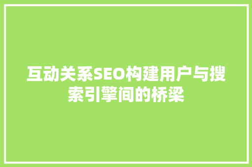 互动关系SEO构建用户与搜索引擎间的桥梁