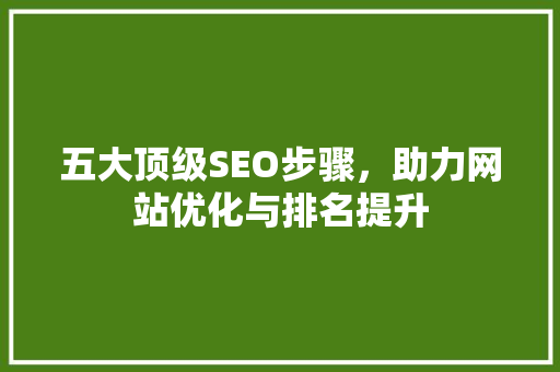 五大顶级SEO步骤，助力网站优化与排名提升