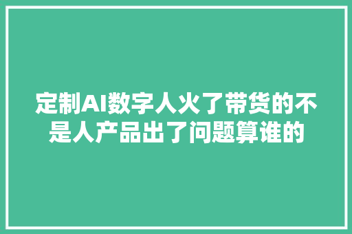 定制AI数字人火了带货的不是人产品出了问题算谁的