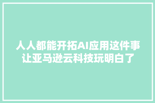 人人都能开拓AI应用这件事让亚马逊云科技玩明白了