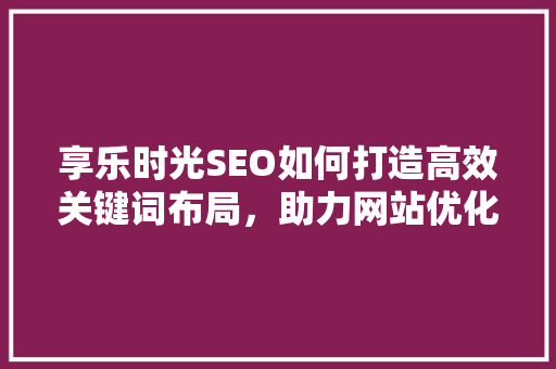 享乐时光SEO如何打造高效关键词布局，助力网站优化