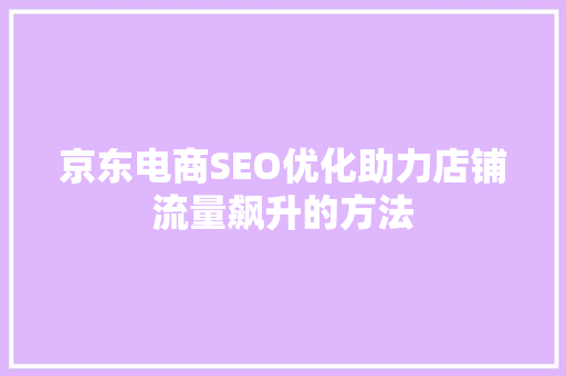 京东电商SEO优化助力店铺流量飙升的方法