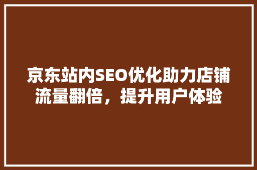 京东站内SEO优化助力店铺流量翻倍，提升用户体验