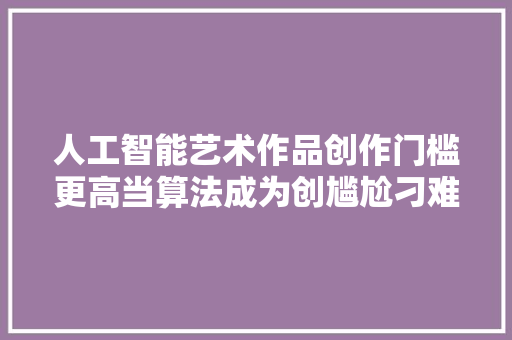 人工智能艺术作品创作门槛更高当算法成为创尴尬刁难象艺术家还能PK过机械吗