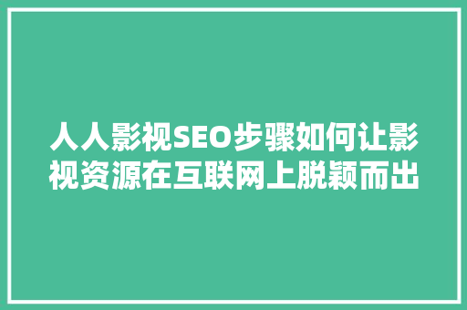 人人影视SEO步骤如何让影视资源在互联网上脱颖而出