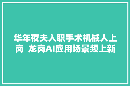 华年夜夫入职手术机械人上岗  龙岗AI应用场景频上新