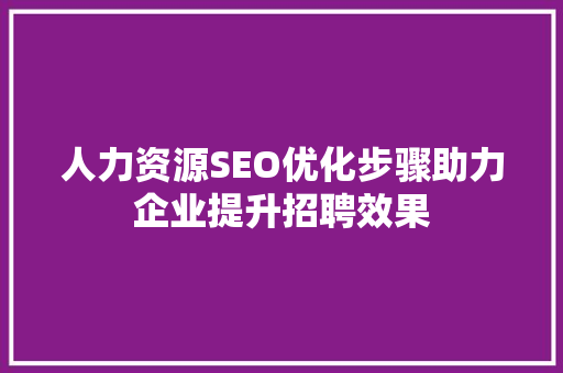 人力资源SEO优化步骤助力企业提升招聘效果