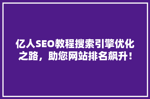 亿人SEO教程搜索引擎优化之路，助您网站排名飙升！