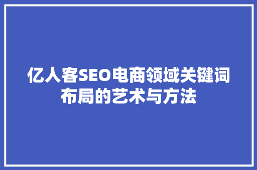 亿人客SEO电商领域关键词布局的艺术与方法