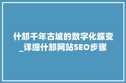 什邡千年古城的数字化蝶变_详细什邡网站SEO步骤