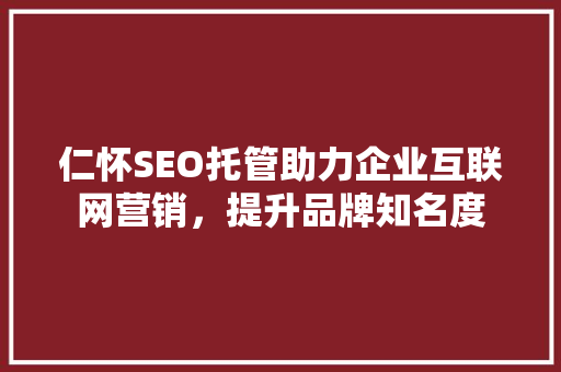 仁怀SEO托管助力企业互联网营销，提升品牌知名度