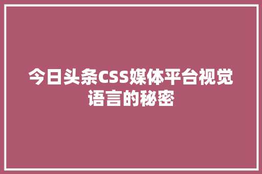 今日头条CSS媒体平台视觉语言的秘密