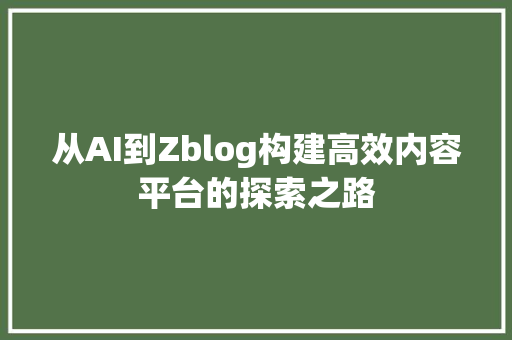 从AI到Zblog构建高效内容平台的探索之路