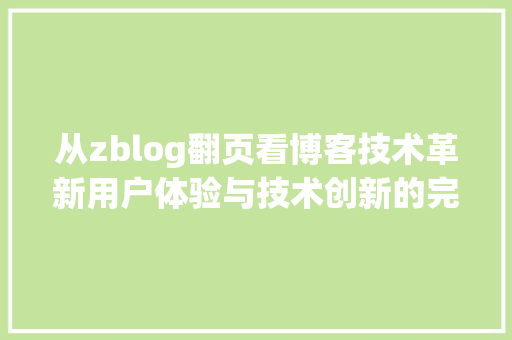 从zblog翻页看博客技术革新用户体验与技术创新的完美融合