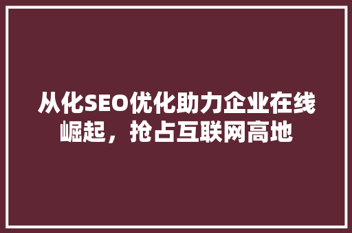 从化SEO优化助力企业在线崛起，抢占互联网高地