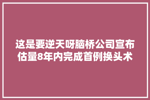 这是要逆天呀脑桥公司宣布估量8年内完成首例换头术