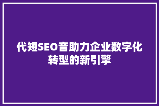 代短SEO音助力企业数字化转型的新引擎