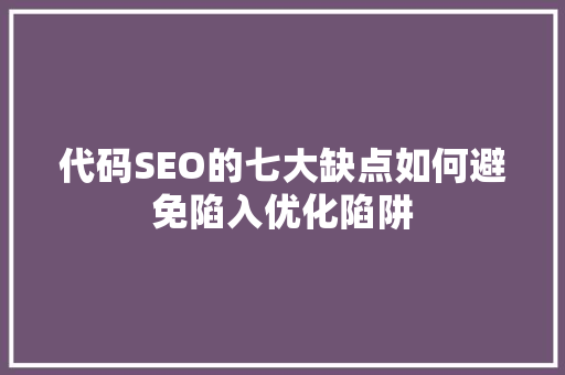 代码SEO的七大缺点如何避免陷入优化陷阱