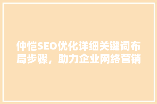 仲恺SEO优化详细关键词布局步骤，助力企业网络营销腾飞