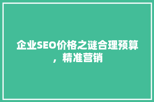 企业SEO价格之谜合理预算，精准营销