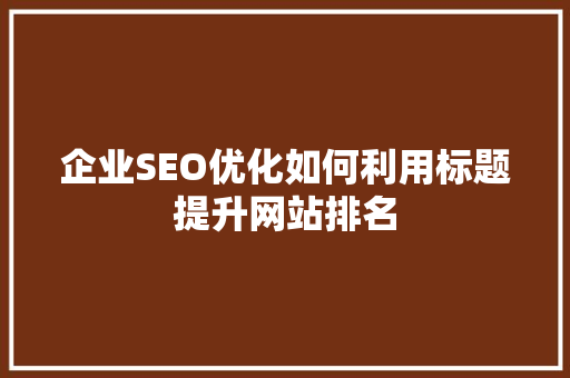 企业SEO优化如何利用标题提升网站排名