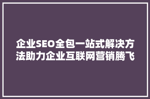 企业SEO全包一站式解决方法助力企业互联网营销腾飞