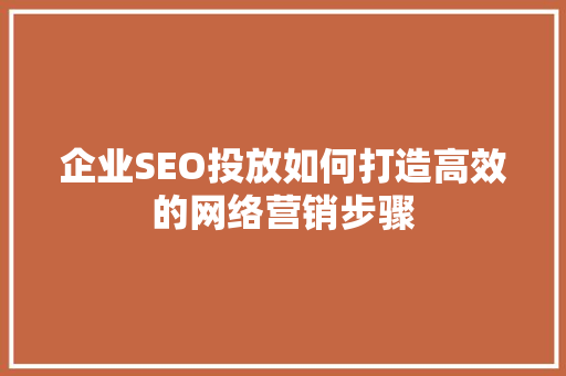 企业SEO投放如何打造高效的网络营销步骤