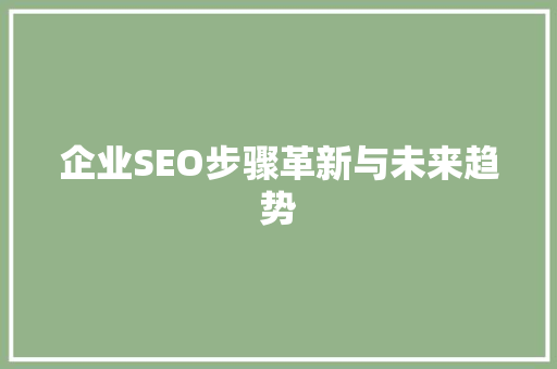 企业SEO步骤革新与未来趋势