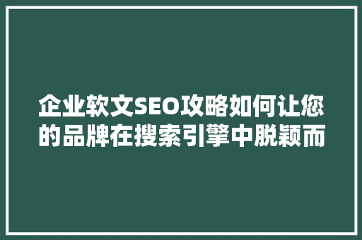 企业软文SEO攻略如何让您的品牌在搜索引擎中脱颖而出