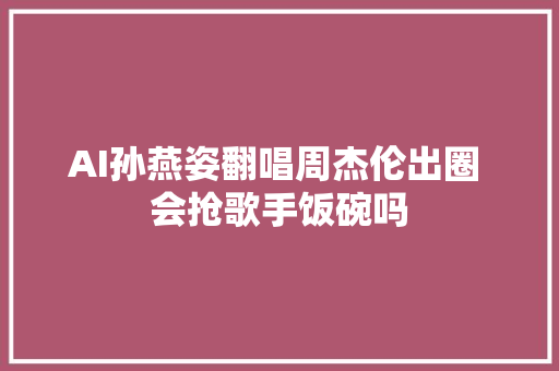 AI孙燕姿翻唱周杰伦出圈 会抢歌手饭碗吗