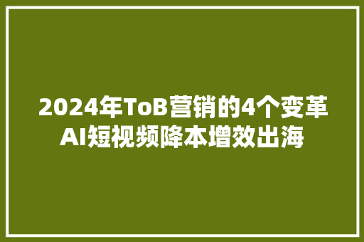 2024年ToB营销的4个变革AI短视频降本增效出海