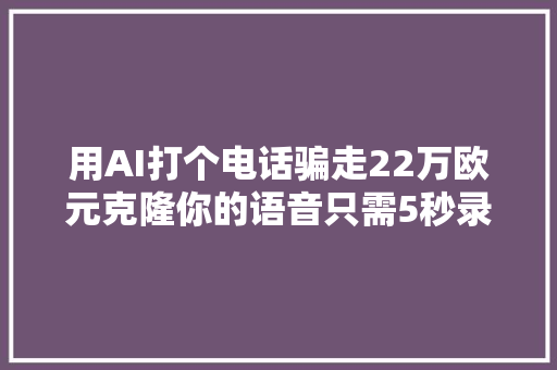 用AI打个电话骗走22万欧元克隆你的语音只需5秒录音