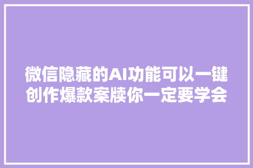 微信隐藏的AI功能可以一键创作爆款案牍你一定要学会