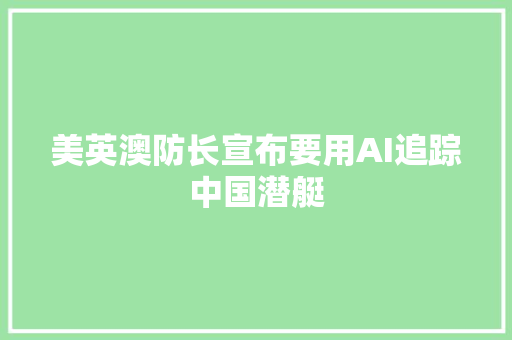 美英澳防长宣布要用AI追踪中国潜艇