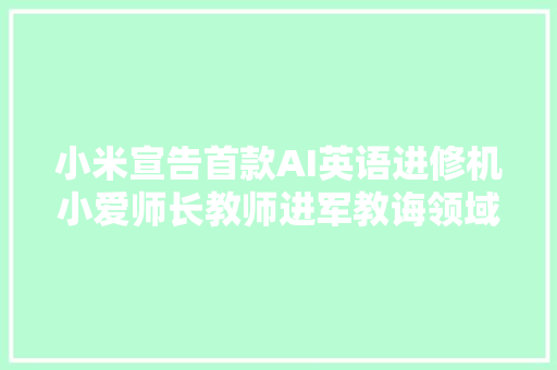 小米宣告首款AI英语进修机小爱师长教师进军教诲领域