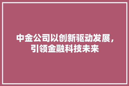 中金公司以创新驱动发展，引领金融科技未来