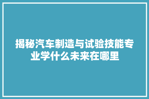 揭秘汽车制造与试验技能专业学什么未来在哪里