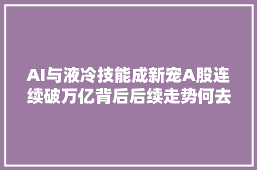 AI与液冷技能成新宠A股连续破万亿背后后续走势何去何从