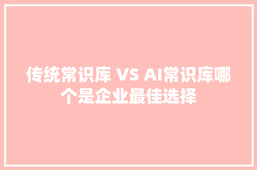 传统常识库 VS AI常识库哪个是企业最佳选择