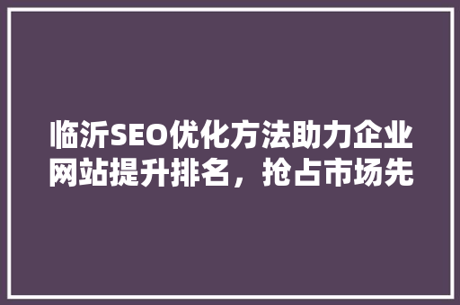 临沂SEO优化方法助力企业网站提升排名，抢占市场先机