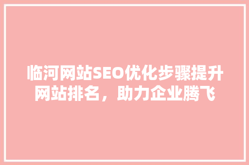 临河网站SEO优化步骤提升网站排名，助力企业腾飞