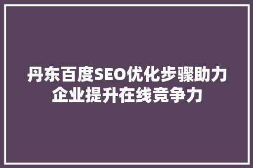 丹东百度SEO优化步骤助力企业提升在线竞争力