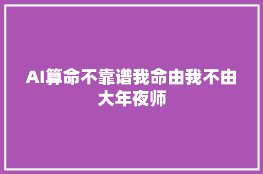 AI算命不靠谱我命由我不由大年夜师