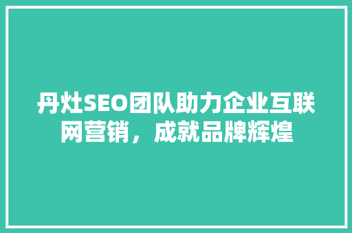 丹灶SEO团队助力企业互联网营销，成就品牌辉煌