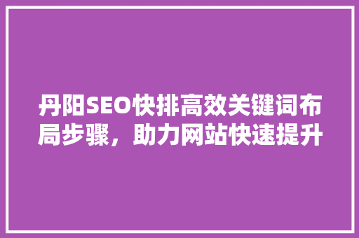 丹阳SEO快排高效关键词布局步骤，助力网站快速提升排名