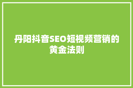 丹阳抖音SEO短视频营销的黄金法则